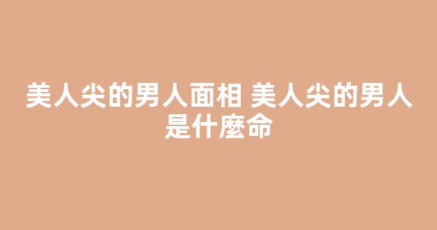 美人尖的男人面相 美人尖的男人是什麼命
